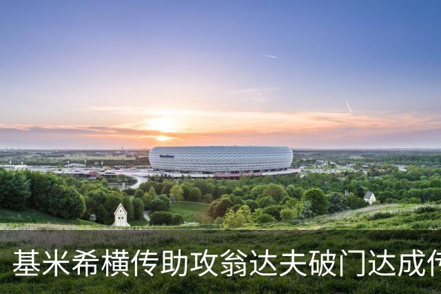 基米希横传助攻翁达夫破门达成传射 德国6-1领先库拉索